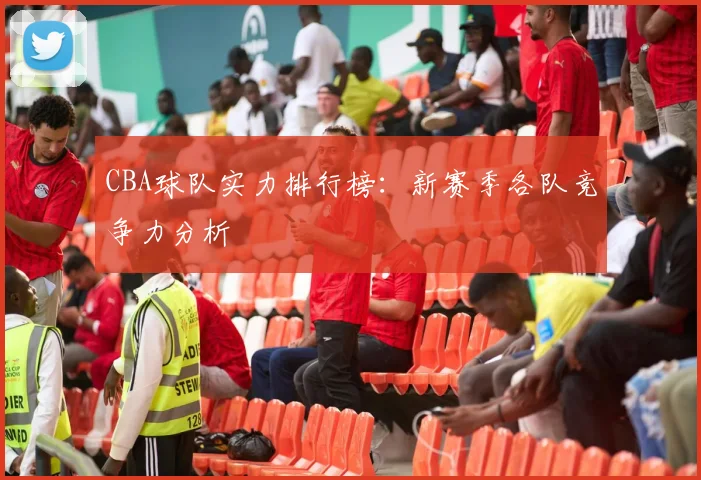 CBA球队实力排行榜：新赛季各队竞争力分析