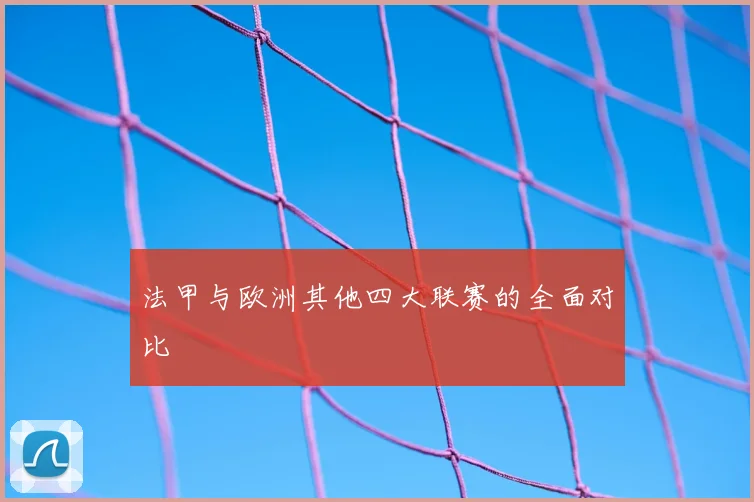 法甲与欧洲其他四大联赛的全面对比