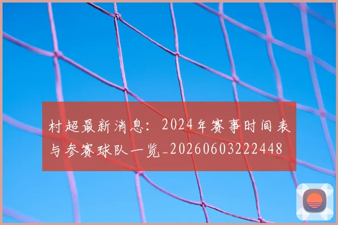 村超最新消息：2024年赛事时间表与参赛球队一览_20260603222448
