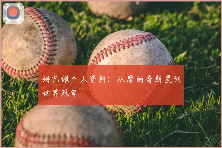 姆巴佩个人资料：从摩纳哥新星到世界冠军
