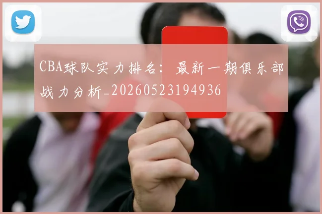 CBA球队实力排名:最新一期俱乐部战力分析_20260523194936